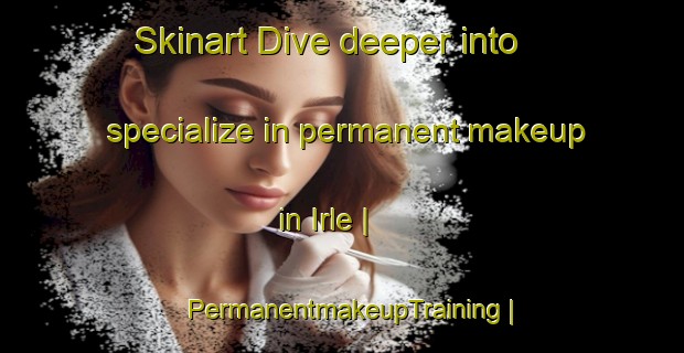Skinart Dive deeper into specialize in permanent makeup in Irle | PermanentmakeupTraining | PermanentmakeupClasses | SkinartTraining-Côte d Ivoire